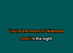 You're the moon in Oklahoma

And I'm the night