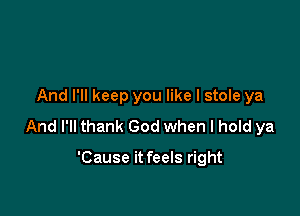 And I'll keep you like I stole ya

And I'll thank God when I hold ya

'Cause it feels right