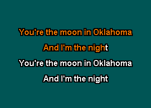 You're the moon in Oklahoma

And I'm the night

You're the moon in Oklahoma

And I'm the night