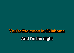 You're the moon in Oklahoma

And I'm the night