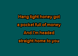 Hang tight honey got

a pocket full of money
And I'm headed

straight home to you