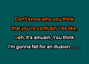 Don't know who you think

that you're confusin' I be like,
ooh, it's amusin, You think

I'm gonna fall for an illusion .........