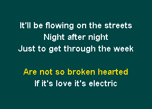 It'll be flowing on the streets
Night after night
Just to get through the week

Are not so broken hearted
If it's love it's electric