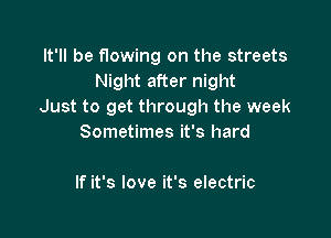 It'll be flowing on the streets
Night after night
Just to get through the week

Sometimes it's hard

If it's love it's electric