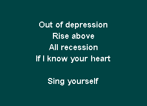 Out of depression
Rise above
All recession

Ifl know your heart

Sing yourself