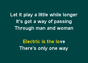 Let it play a little while longer
It's got a way of passing
Through man and woman

Electric is the love
There's only one way