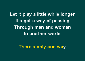 Let it play a little while longer
It's got a way of passing
Through man and woman
In another world

There's only one way