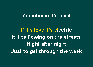 Sometimes it's hard

If it's love it's electric

It'll be flowing on the streets
Night after night
Just to get through the week