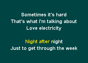 Sometimes it's hard
That's what I'm talking about
Love electricity

Night after night
Just to get through the week