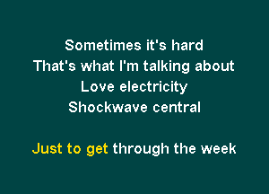 Sometimes it's hard
That's what I'm talking about
Love electricity
Shockwave central

Just to get through the week