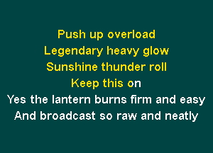 Push up overload
Legendary heavy glow
Sunshine thunder roll

Keep this on
Yes the lantern burns firm and easy
And broadcast so raw and neatly