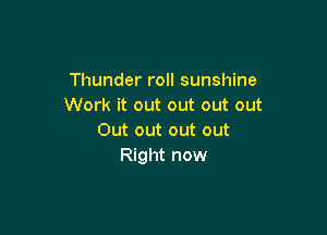 Thunder roll sunshine
Work it out out out out

Out out out out
Right now