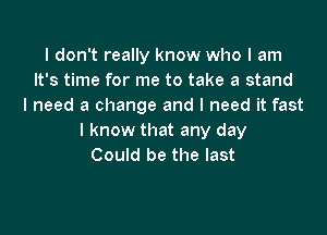 I don't really know who I am
It's time for me to take a stand
I need a change and I need it fast

I know that any day
Could be the last