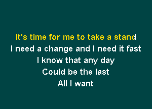 It's time for me to take a stand
I need a change and I need it fast

I know that any day
Could be the last
All I want