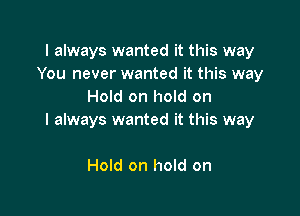 I always wanted it this way
You never wanted it this way
Hold on hold on

I always wanted it this way

Hold on hold on