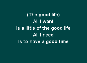 (The good life)
All I want
Is a little of the good life

All I need
Is to have a good time