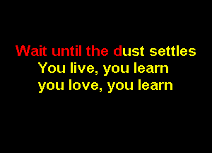 Wait until the dust settles
Yoque,youlean1

you love, you learn