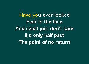 Have you ever looked
Fear in the face
And said I just don't care

It's only half past
The point of no return