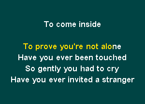 To come inside

To prove you're not alone

Have you ever been touched
So gently you had to cry
Have you ever invited a stranger