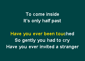 To come inside
It's only half past

Have you ever been touched
So gently you had to cry
Have you ever invited a stranger