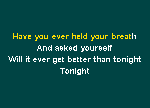 Have you ever held your breath
And asked yourself

Will it ever get better than tonight
Tonight