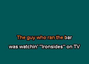 The guy who ran the bar

was watchin' Ironsides on TV