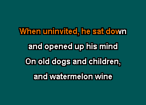 When uninvited, he sat down

and opened up his mind

0n old dogs and children,

and watermelon wine