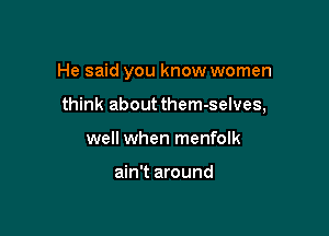 He said you know women

think about them-selves,

well when menfolk

ain't around