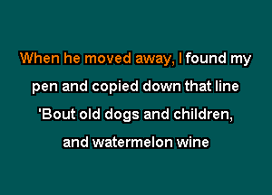 When he moved away, lfound my

pen and copied down that line
'Bout old dogs and children,

and watermelon wine