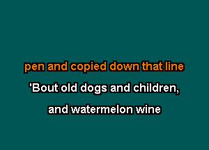 pen and copied down that line

'Bout old dogs and children,

and watermelon wine