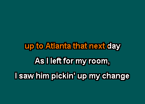 up to Atlanta that next day

As I left for my room,

I saw him pickin' up my change