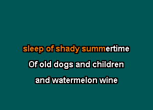 sleep of shady summertime

Ofold dogs and children

and watermelon wine