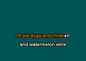 Ofold dogs and children

and watermelon wine