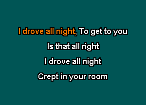 I drove all night, To get to you
Is that all right

I drove all night

Crept in your room
