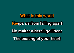 What in this world

Keeps us from falling apart

No matter where I go I hear

The beating ofyour heart