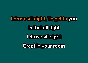 I drove all night, To get to you
Is that all right

I drove all night

Crept in your room