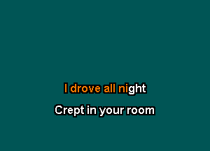 I drove all night

Crept in your room