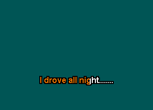 I drove all night .......