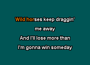 Wild horses keep draggin'
me away

And I'll lose more than

I'm gonna win someday