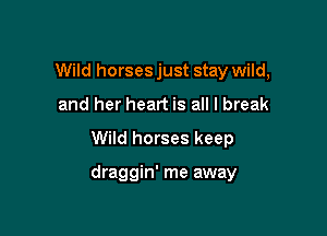 Wild horses just stay wild,
and her heart is all I break

Wild horses keep

draggin' me away