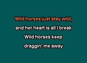 Wild horses just stay wild,
and her heart is all I break

Wild horses keep

draggin' me away