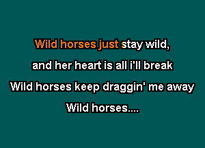 Wild horses just stay wild,

and her heart is all i'll break

Wild horses keep draggin' me away
Wild horses....