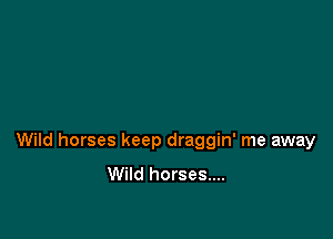 Wild horses keep draggin' me away
Wild horses....