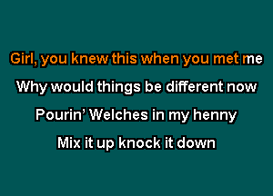 Girl, you knew this when you met me
Why would things be different now
Pouriny Welches in my henny

Mix it up knock it down