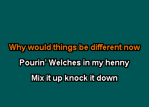 Why would things be different now

Pouriw Welches in my henny

Mix it up knock it down