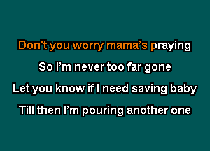 Don't you worry mama!s praying
80 Pm never too far gone
Let you know ifl need saving baby

Till then Pm pouring another one