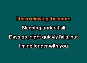 I been missing the moon

Sleeping under it all

Days go, night quickly falls, but

I'm no longer with you