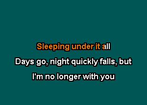 Sleeping under it all

Days go, night quickly falls, but

I'm no longer with you