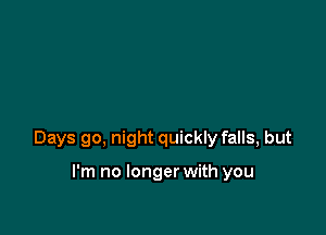 Days go, night quickly falls, but

I'm no longer with you