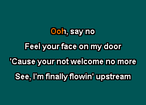 Ooh, say no
Feel your face on my door

'Cause your not welcome no more

See, I'm finally flowin' upstream